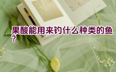 果酸能用来钓什么种类的鱼？插图