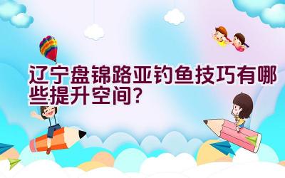 辽宁盘锦路亚钓鱼技巧有哪些提升空间？插图