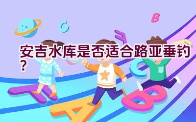 安吉水库是否适合路亚垂钓？插图