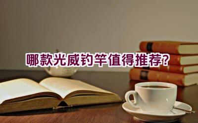 哪款光威钓竿值得推荐？插图