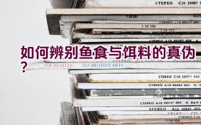 如何辨别鱼食与饵料的真伪？插图