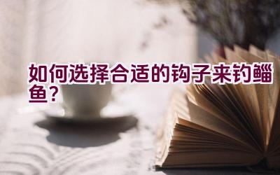 如何选择合适的钩子来钓鲻鱼？插图
