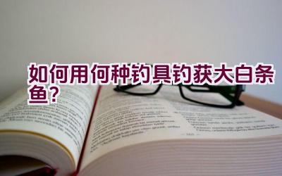 如何用何种钓具钓获大白条鱼？插图