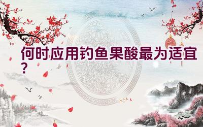 何时应用钓鱼果酸最为适宜？插图