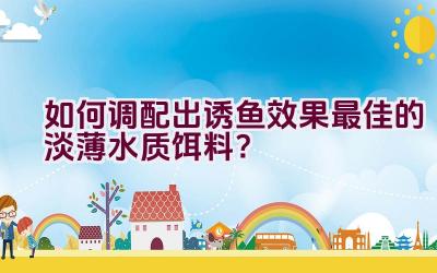 如何调配出诱鱼效果最佳的淡薄水质饵料？插图