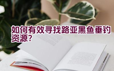 如何有效寻找路亚黑鱼垂钓资源？插图