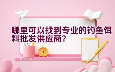 哪里可以找到专业的钓鱼饵料批发供应商？插图