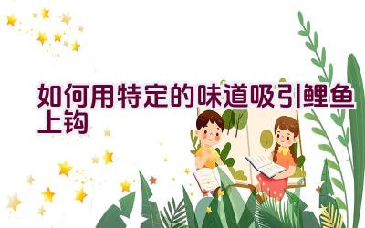 如何用特定的味道吸引鲤鱼上钩插图