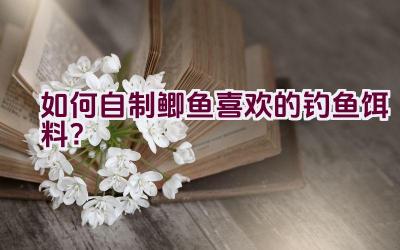 如何自制鲫鱼喜欢的钓鱼饵料？插图