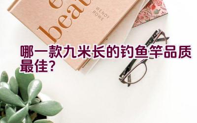 哪一款九米长的钓鱼竿品质最佳?插图 哪一款九米长的钓鱼竿品质最佳?插图