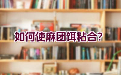 如何使麻团饵粘合？插图
