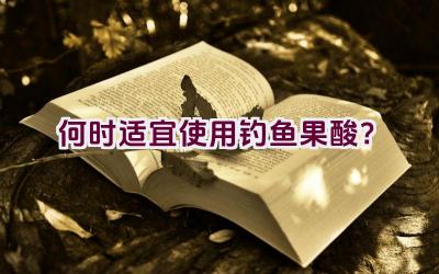 何时适宜使用钓鱼果酸？插图