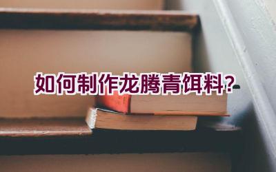 “如何制作龙腾青饵料？”插图