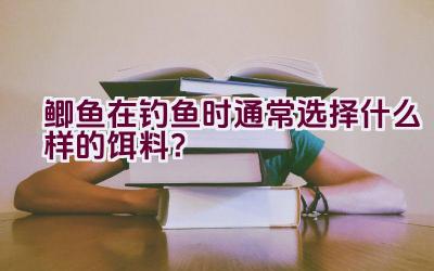 鲫鱼在钓鱼时通常选择什么样的饵料？插图