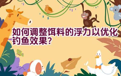 如何调整饵料的浮力以优化钓鱼效果？插图