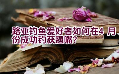 路亚钓鱼爱好者如何在4月份成功钓获翘嘴？插图