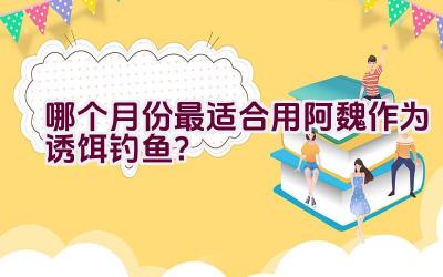 哪个月份最适合用阿魏作为诱饵钓鱼？插图