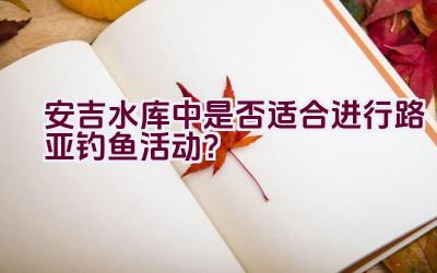 安吉水库中是否适合进行路亚钓鱼活动？插图