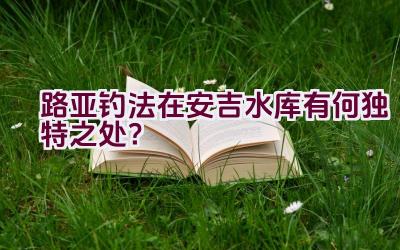 路亚钓法在安吉水库有何独特之处？插图