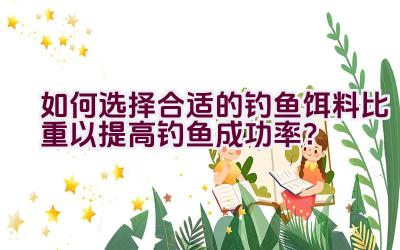 如何选择合适的钓鱼饵料比重以提高钓鱼成功率？插图