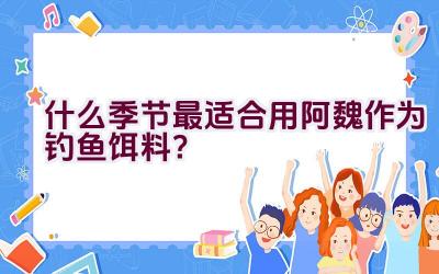 什么季节最适合用阿魏作为钓鱼饵料？插图