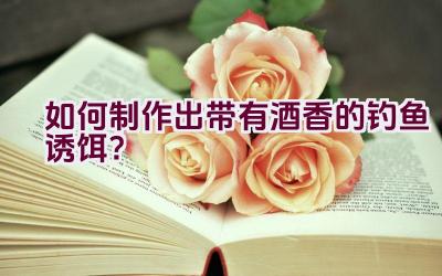 如何制作出带有酒香的钓鱼诱饵？插图