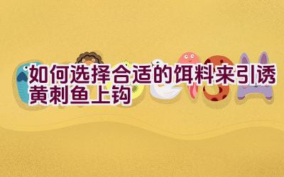如何选择合适的饵料来引诱黄刺鱼上钩插图