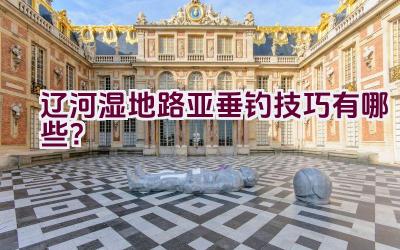 辽河湿地路亚垂钓技巧有哪些？插图