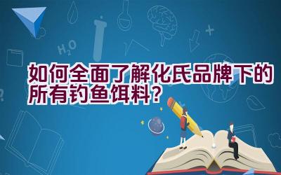如何全面了解化氏品牌下的所有钓鱼饵料？插图
