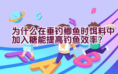为什么在垂钓鲫鱼时饵料中加入糖能提高钓鱼效率？插图