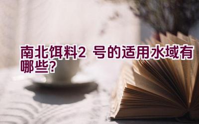 南北饵料2号的适用水域有哪些？插图