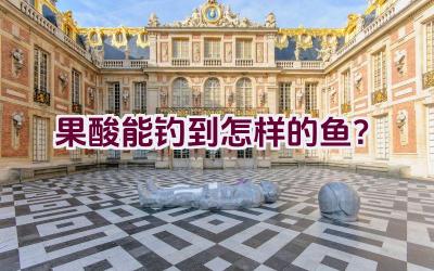 果酸能钓到怎样的鱼？插图