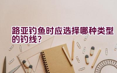 路亚钓鱼时应选择哪种类型的钓线？插图