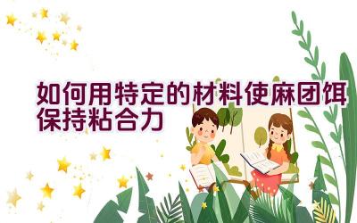 如何用特定的材料使麻团饵保持粘合力插图