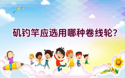 矶钓竿应选用哪种卷线轮？插图