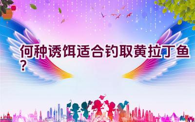 何种诱饵适合钓取黄拉丁鱼？插图