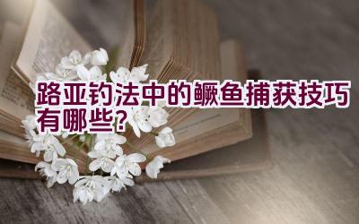 路亚钓法中的鳜鱼捕获技巧有哪些？插图