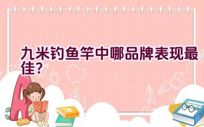 九米钓鱼竿中哪品牌表现最佳？插图