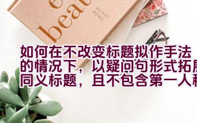如何在不改变标题拟作手法的情况下，以疑问句形式拓展同义标题，且不包含第一人称？插图