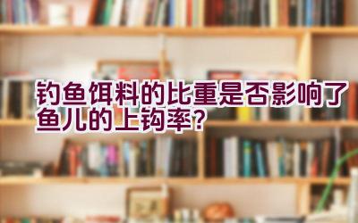 钓鱼饵料的比重是否影响了鱼儿的上钩率？插图