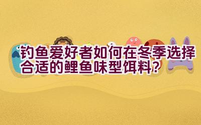 钓鱼爱好者如何在冬季选择合适的鲤鱼味型饵料？插图