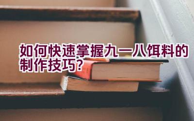 如何快速掌握九一八饵料的制作技巧？插图