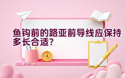 鱼钩前的路亚前导线应保持多长合适？插图