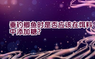 垂钓鲫鱼时是否应该在饵料中添加糖？插图