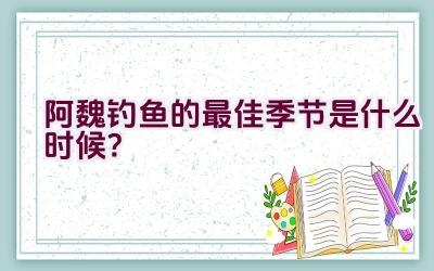 阿魏钓鱼的最佳季节是什么时候？插图