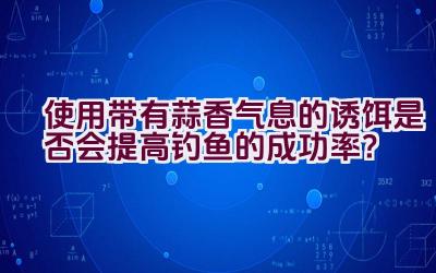 使用带有蒜香气息的诱饵是否会提高钓鱼的成功率？插图