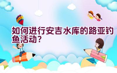 如何进行安吉水库的路亚钓鱼活动？插图