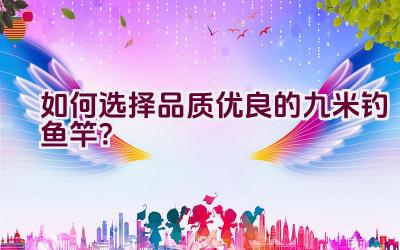 如何选择品质优良的九米钓鱼竿？插图