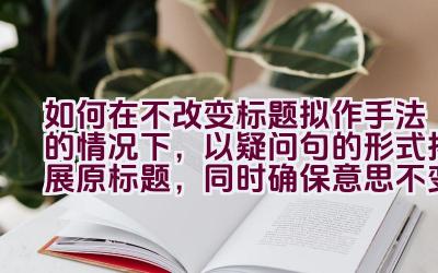 如何在不改变标题拟作手法的情况下，以疑问句的形式拓展原标题，同时确保意思不变，并避免使用第一人称？插图