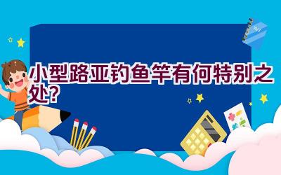 小型路亚钓鱼竿有何特别之处？插图
